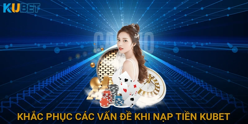 khac-phuc-cac-van-de-khi-nap-tien-kubet